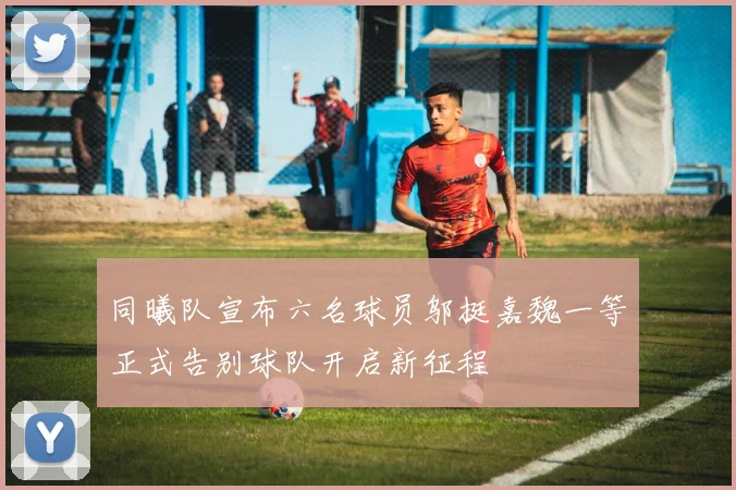 同曦队宣布六名球员邬挺嘉魏一等正式告别球队开启新征程