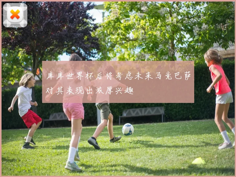 库库世界杯后将考虑未来马竞巴萨对其表现出浓厚兴趣