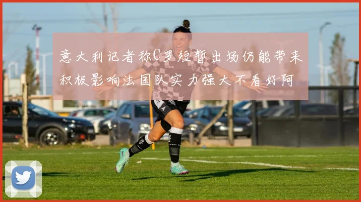 意大利记者称C罗短暂出场仍能带来积极影响法国队实力强大不看好阿根廷表现