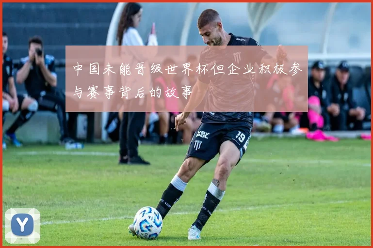 中国未能晋级世界杯但企业积极参与赛事背后的故事