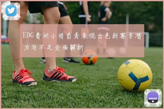 EDG青训小将首秀表现出色新赛季潜力与不足全面解析