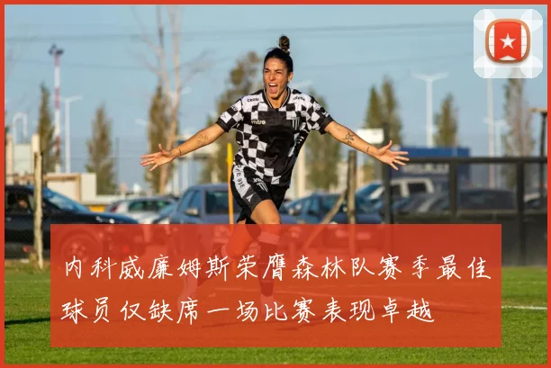 内科威廉姆斯荣膺森林队赛季最佳球员仅缺席一场比赛表现卓越