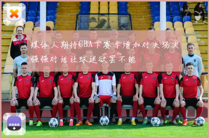 媒体人期待CBA下赛季增加对决场次强强对话让球迷欲罢不能