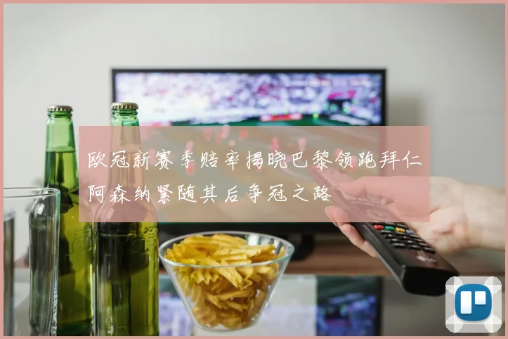 欧冠新赛季赔率揭晓巴黎领跑拜仁阿森纳紧随其后争冠之路