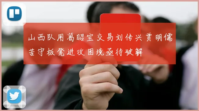 山西队用葛昭宝交易刘传兴贾明儒苦守板凳进攻困境亟待破解