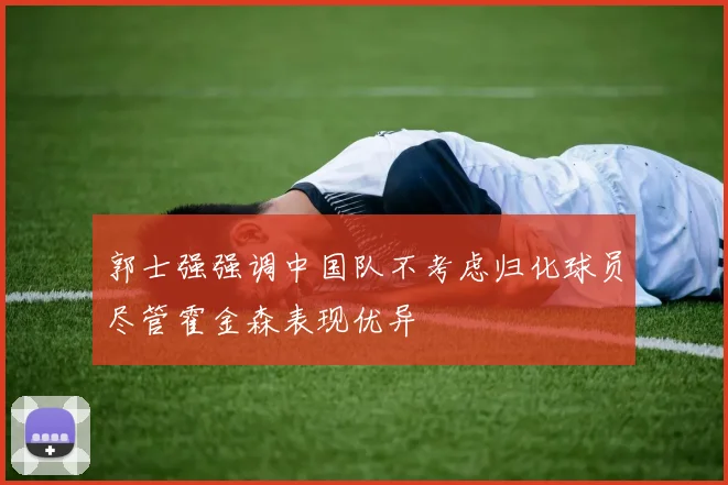 郭士强强调中国队不考虑归化球员尽管霍金森表现优异