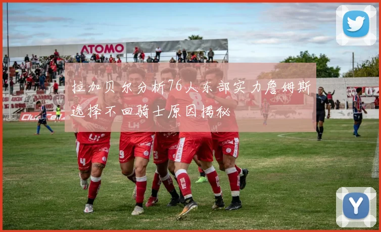 拉加贝尔分析76人东部实力詹姆斯选择不回骑士原因揭秘