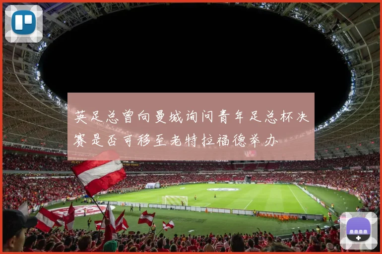 英足总曾向曼城询问青年足总杯决赛是否可移至老特拉福德举办
