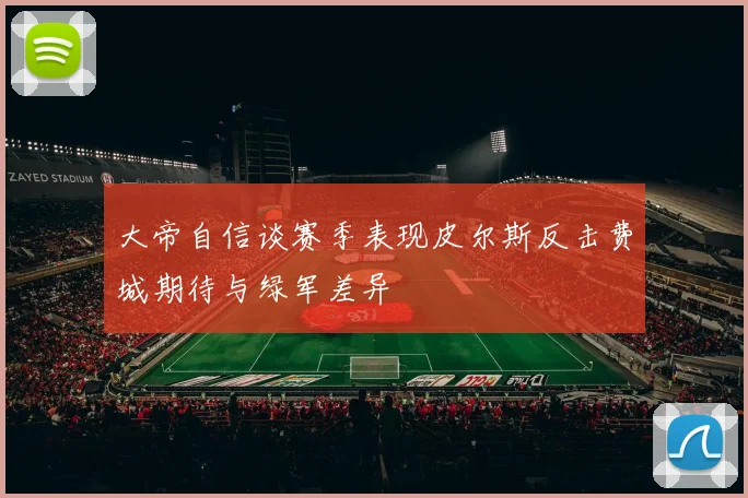 大帝自信谈赛季表现皮尔斯反击费城期待与绿军差异