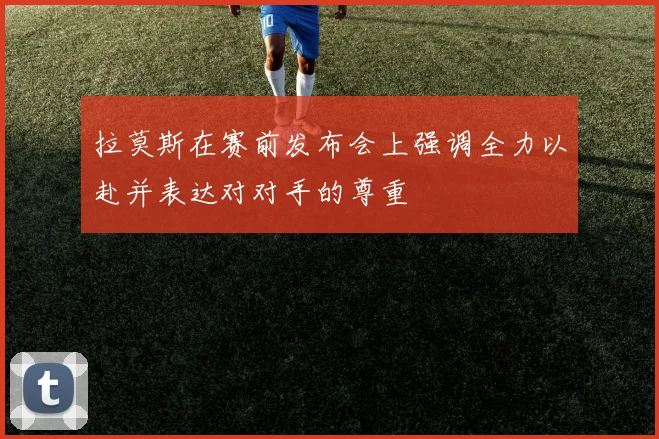 拉莫斯在赛前发布会上强调全力以赴并表达对对手的尊重