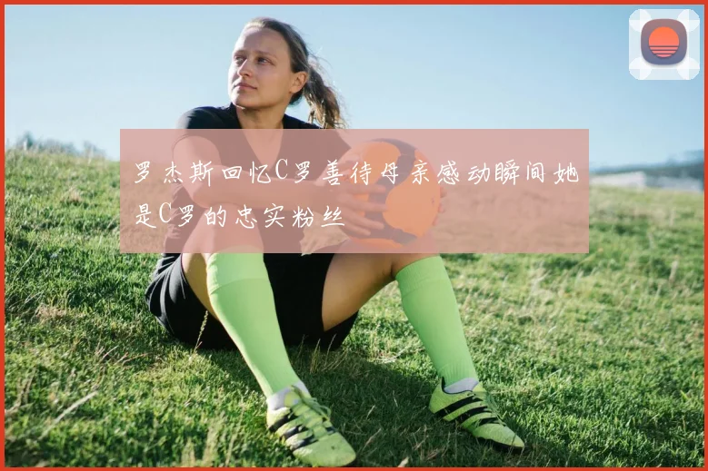 罗杰斯回忆C罗善待母亲感动瞬间她是C罗的忠实粉丝