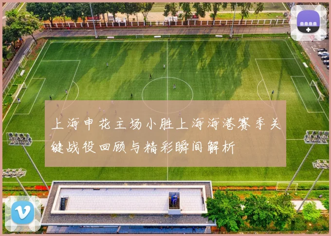 上海申花主场小胜上海海港赛季关键战役回顾与精彩瞬间解析