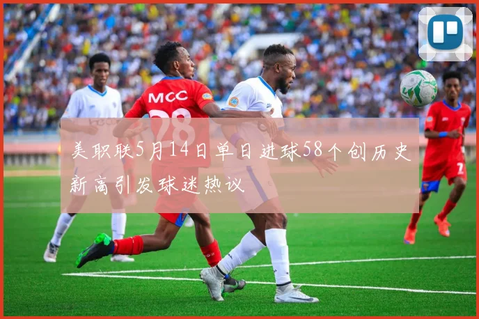 美职联5月14日单日进球58个创历史新高引发球迷热议