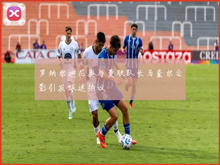 罗纳尔迪尼奥与曼联队长马奎尔合影引发球迷热议