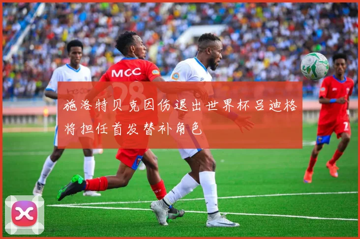 施洛特贝克因伤退出世界杯吕迪格将担任首发替补角色