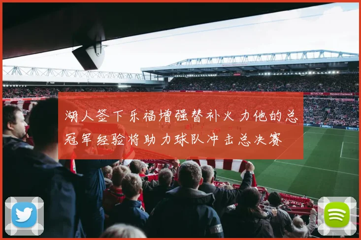 湖人签下乐福增强替补火力他的总冠军经验将助力球队冲击总决赛