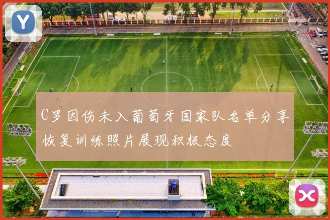 C罗因伤未入葡萄牙国家队名单分享恢复训练照片展现积极态度