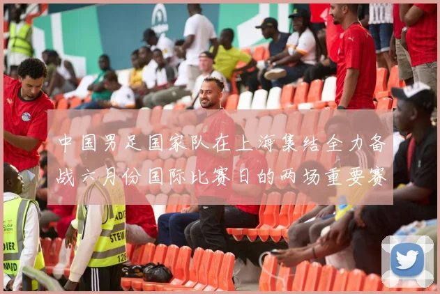 中国男足国家队在上海集结全力备战六月份国际比赛日的两场重要赛事