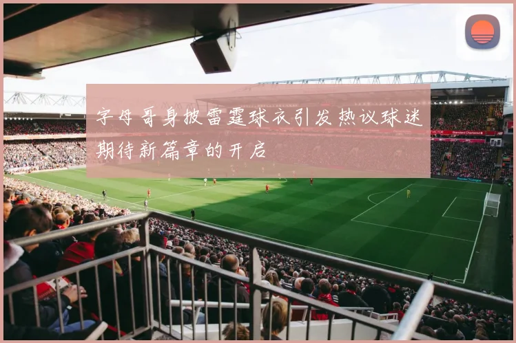 字母哥身披雷霆球衣引发热议球迷期待新篇章的开启
