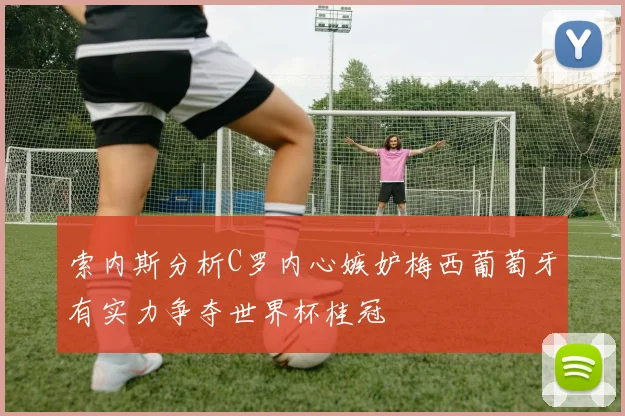 索内斯分析C罗内心嫉妒梅西葡萄牙有实力争夺世界杯桂冠