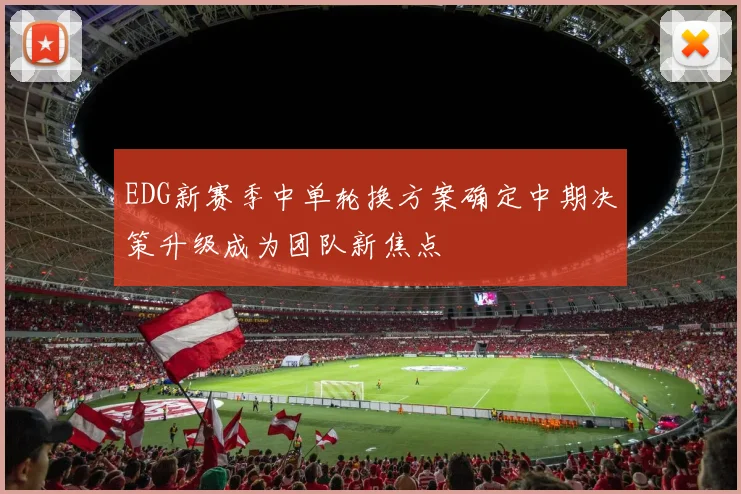 EDG新赛季中单轮换方案确定中期决策升级成为团队新焦点