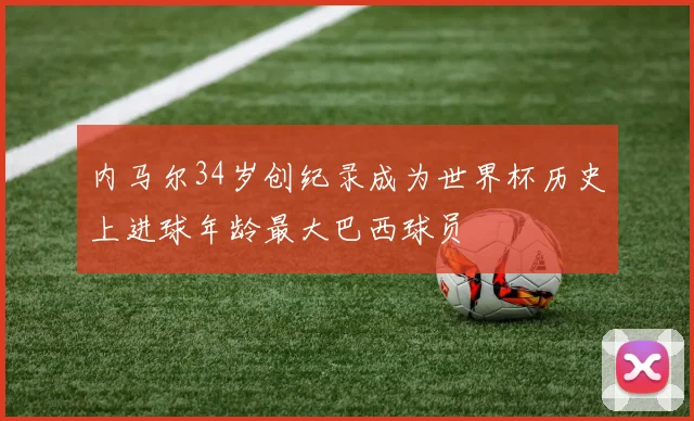 内马尔34岁创纪录成为世界杯历史上进球年龄最大巴西球员