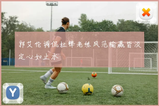 郭艾伦调侃杜锋老练风范输赢皆淡定心如止水