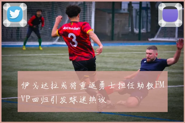 伊戈达拉或将重返勇士担任助教FMVP回归引发球迷热议