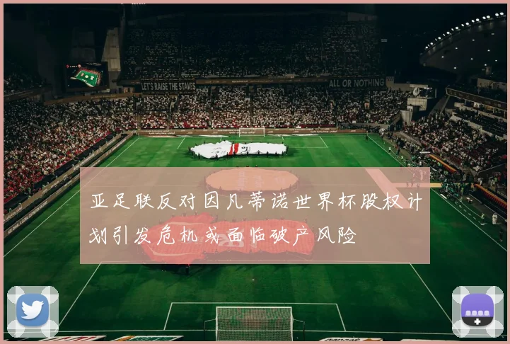 亚足联反对因凡蒂诺世界杯股权计划引发危机或面临破产风险