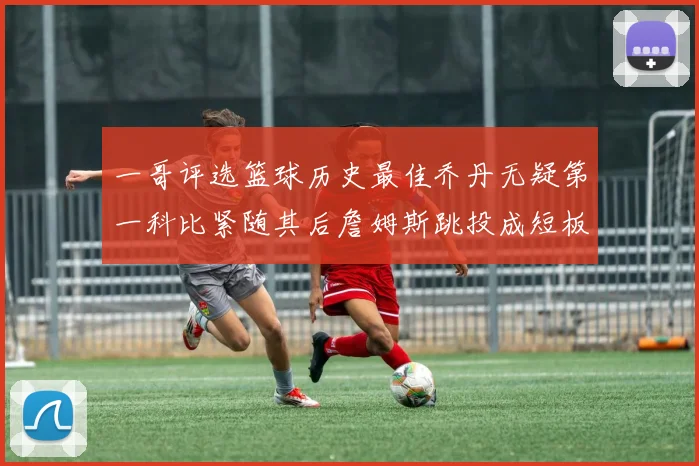一哥评选篮球历史最佳乔丹无疑第一科比紧随其后詹姆斯跳投成短板