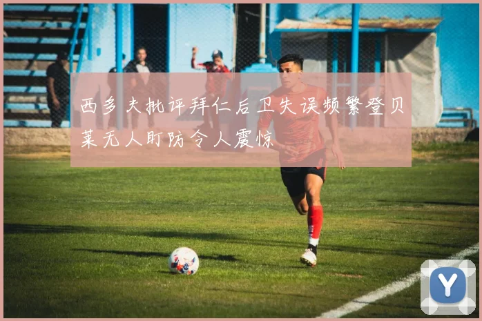 西多夫批评拜仁后卫失误频繁登贝莱无人盯防令人震惊