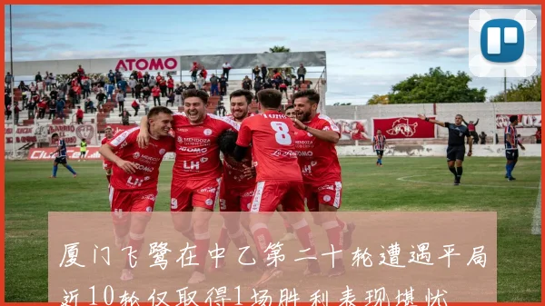 厦门飞鹭在中乙第二十轮遭遇平局近10轮仅取得1场胜利表现堪忧